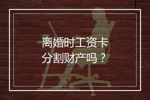 离婚时工资卡分割财产吗？