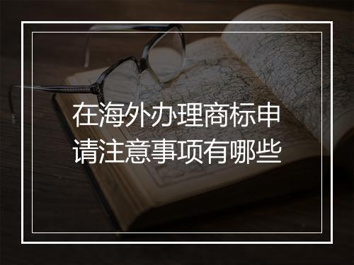 在海外办理商标申请注意事项有哪些