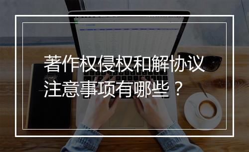 著作权侵权和解协议注意事项有哪些？