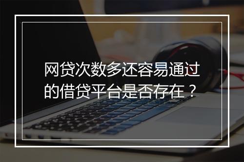 网贷次数多还容易通过的借贷平台是否存在？