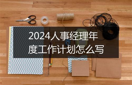 2024人事经理年度工作计划怎么写
