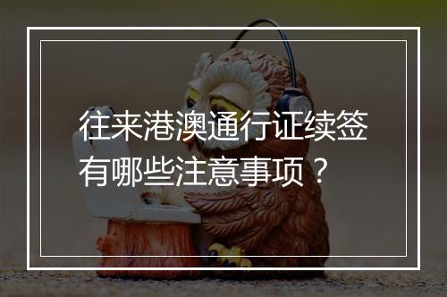 往来港澳通行证续签有哪些注意事项？