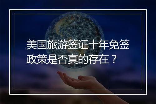 美国旅游签证十年免签政策是否真的存在？