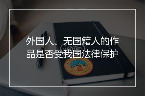 外国人、无国籍人的作品是否受我国法律保护