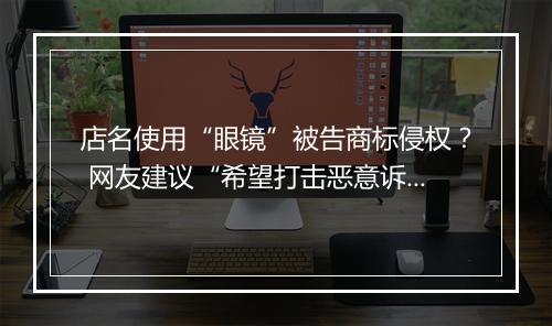 店名使用“眼镜”被告商标侵权？ 网友建议“希望打击恶意诉讼”