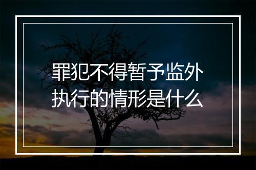 罪犯不得暂予监外执行的情形是什么