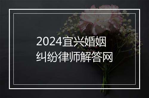 2024宜兴婚姻纠纷律师解答网