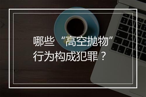 哪些“高空抛物”行为构成犯罪？
