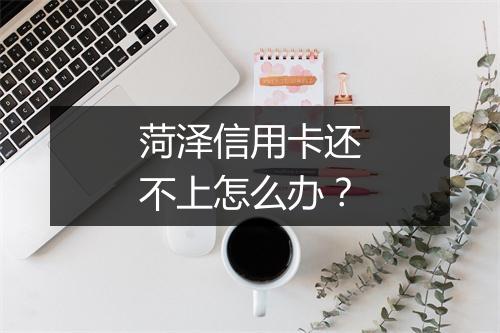 菏泽信用卡还不上怎么办？