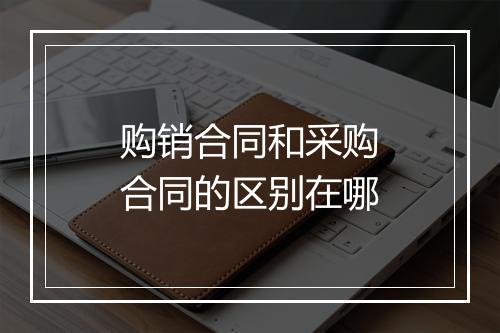 购销合同和采购合同的区别在哪