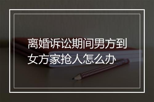 离婚诉讼期间男方到女方家抢人怎么办