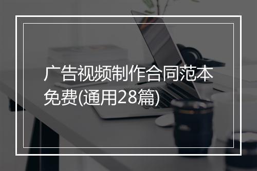 广告视频制作合同范本免费(通用28篇)
