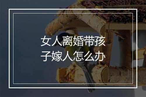 女人离婚带孩子嫁人怎么办