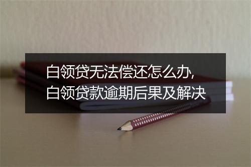 白领贷无法偿还怎么办,白领贷款逾期后果及解决