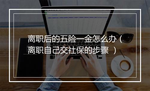 离职后的五险一金怎么办（离职自己交社保的步骤 ）