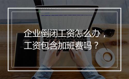 企业倒闭工资怎么办，工资包含加班费吗？