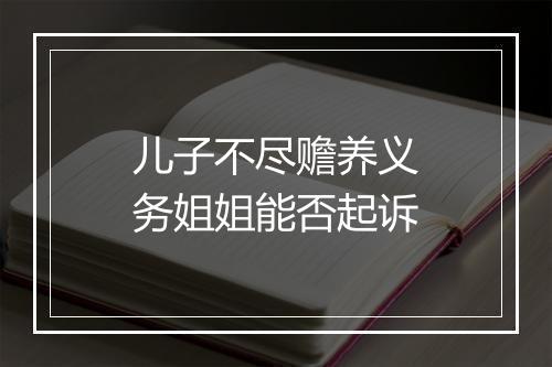 儿子不尽赡养义务姐姐能否起诉