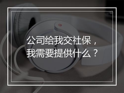 公司给我交社保，我需要提供什么？