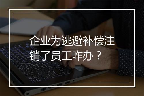 企业为逃避补偿注销了员工咋办？