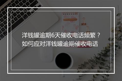 洋钱罐逾期6天催收电话频繁？如何应对洋钱罐逾期催收电话