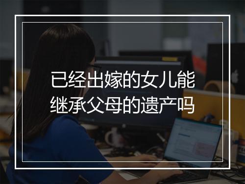已经出嫁的女儿能继承父母的遗产吗