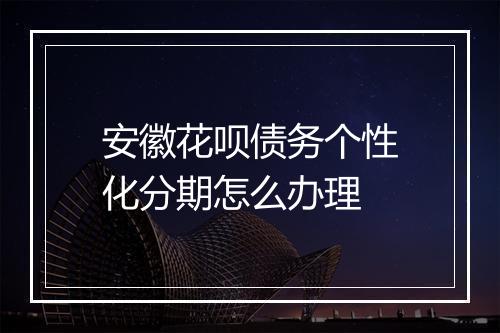 安徽花呗债务个性化分期怎么办理