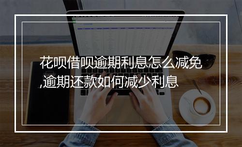 花呗借呗逾期利息怎么减免,逾期还款如何减少利息
