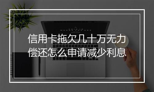 信用卡拖欠几十万无力偿还怎么申请减少利息