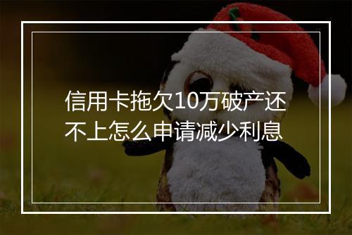 信用卡拖欠10万破产还不上怎么申请减少利息