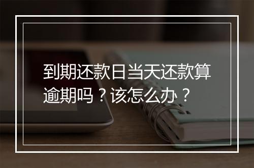 到期还款日当天还款算逾期吗？该怎么办？