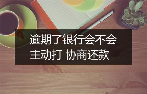 逾期了银行会不会主动打 协商还款