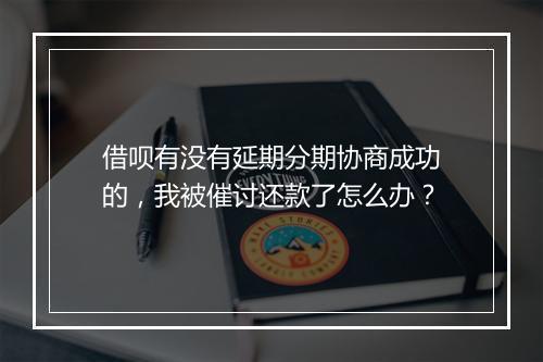 借呗有没有延期分期协商成功的，我被催讨还款了怎么办？