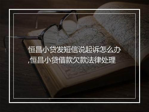 恒昌小贷发短信说起诉怎么办,恒昌小贷借款欠款法律处理
