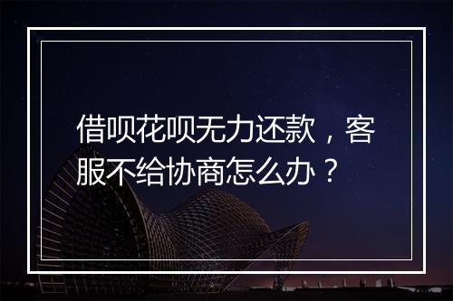 借呗花呗无力还款，客服不给协商怎么办？