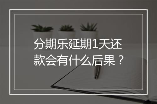 分期乐延期1天还款会有什么后果？