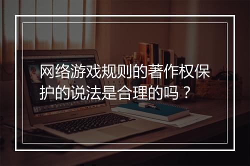 网络游戏规则的著作权保护的说法是合理的吗？