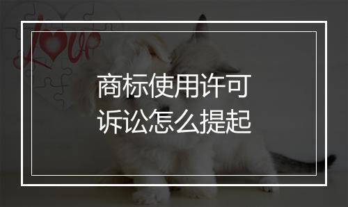 商标使用许可诉讼怎么提起