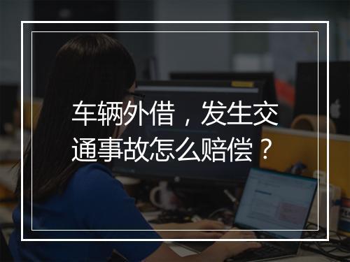 车辆外借，发生交通事故怎么赔偿？