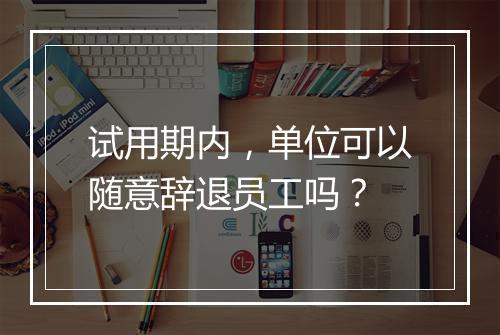 试用期内，单位可以随意辞退员工吗？