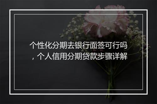 个性化分期去银行面签可行吗，个人信用分期贷款步骤详解