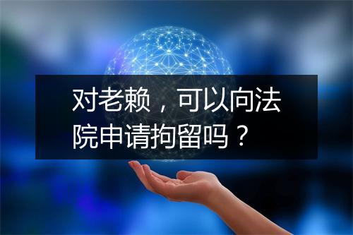 对老赖，可以向法院申请拘留吗？