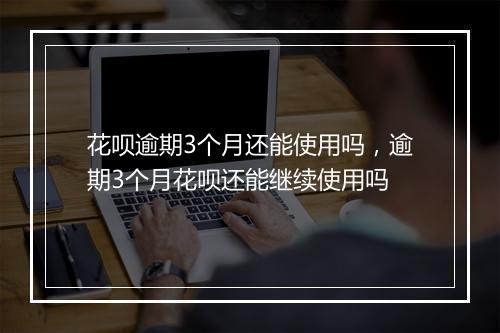 花呗逾期3个月还能使用吗，逾期3个月花呗还能继续使用吗
