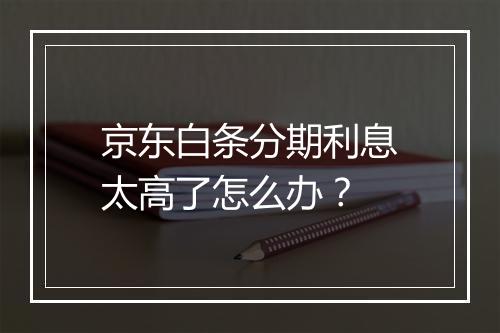 京东白条分期利息太高了怎么办？