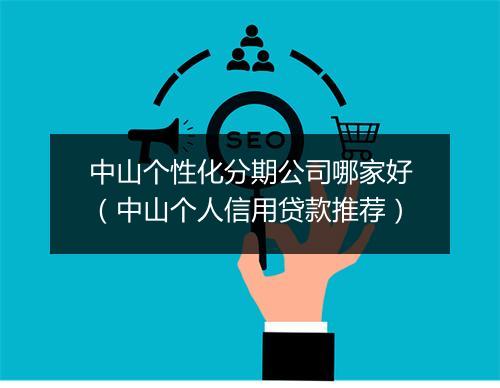 中山个性化分期公司哪家好（中山个人信用贷款推荐）
