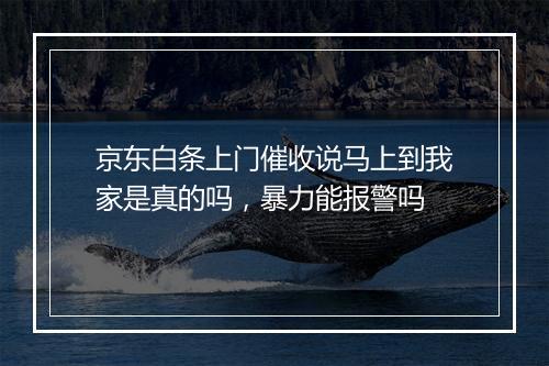 京东白条上门催收说马上到我家是真的吗，暴力能报警吗