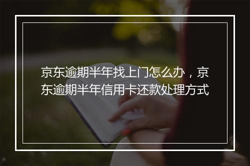 京东逾期半年找上门怎么办，京东逾期半年信用卡还款处理方式