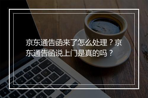 京东通告函来了怎么处理？京东通告函说上门是真的吗？