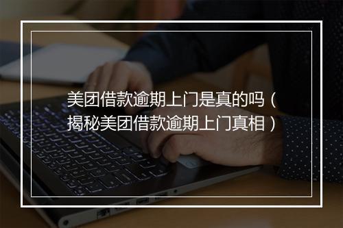 美团借款逾期上门是真的吗（揭秘美团借款逾期上门真相）