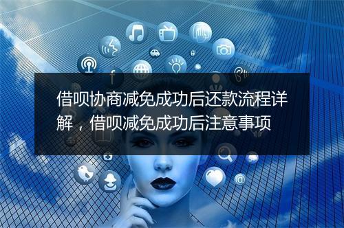 借呗协商减免成功后还款流程详解，借呗减免成功后注意事项