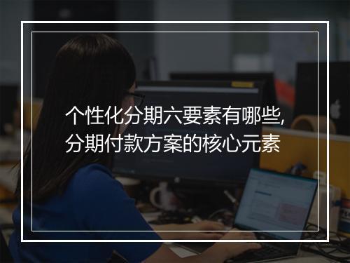 个性化分期六要素有哪些,分期付款方案的核心元素